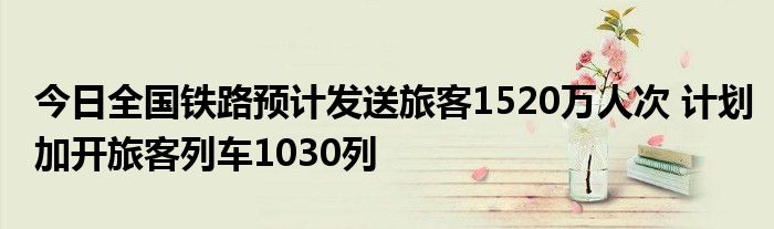 今日全国铁路预计发送旅客1520万人次 计划加开旅客列车1030列