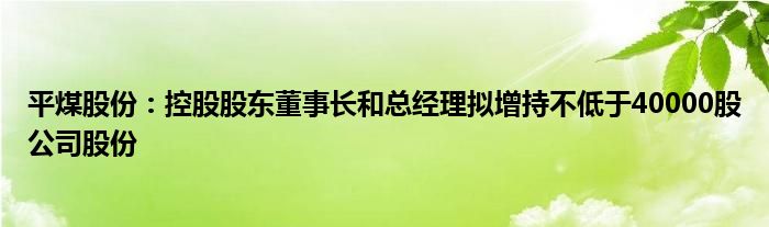 平煤股份：控股股东董事长和总经理拟增持不低于40000股公司股份