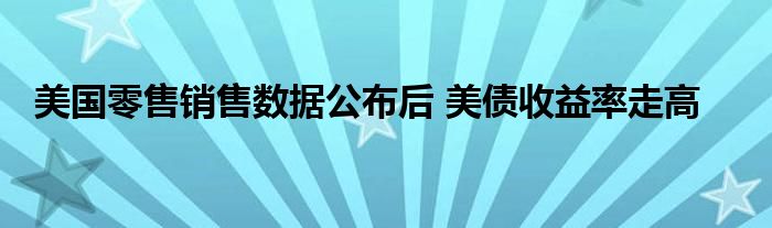 美国零售销售数据公布后 美债收益率走高