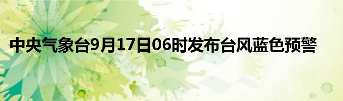 中央气象台9月17日06时发布台风蓝色预警