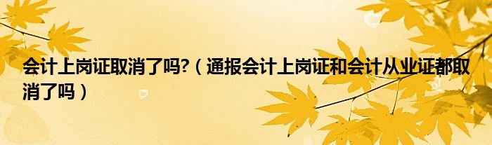 会计上岗证取消了吗?（通报会计上岗证和会计从业证都取消了吗）