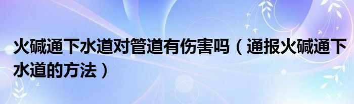 火碱通下水道对管道有伤害吗（通报火碱通下水道的方法）