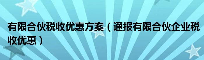 有限合伙税收优惠方案（通报有限合伙企业税收优惠）