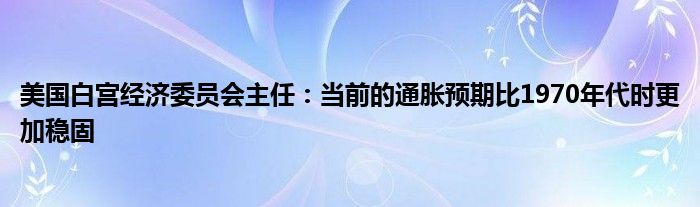 美国白宫经济委员会主任：当前的通胀预期比1970年代时更加稳固