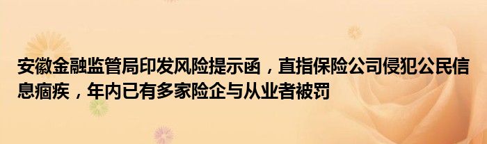 安徽
监管局印发风险提示函，直指保险公司侵犯公民信息痼疾，年内已有多家险企与从业者被罚