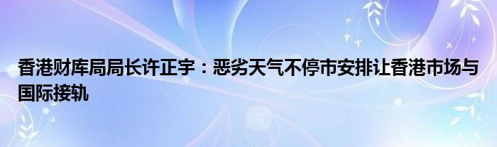 香港财库局局长许正宇：恶劣天气不停市安排让香港市场与国际接轨