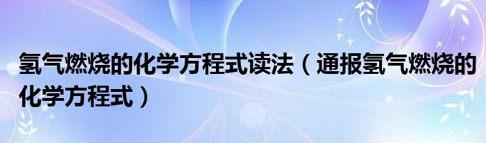 氢气燃烧的化学方程式读法（通报氢气燃烧的化学方程式）