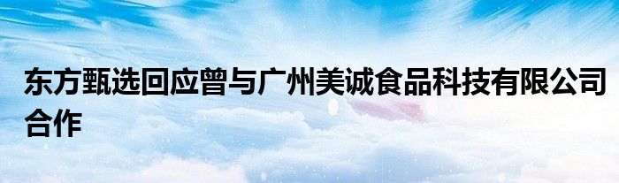 东方甄选回应曾与广州美诚食品科技有限公司合作