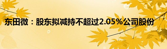 东田微：股东拟减持不超过2.05%公司股份