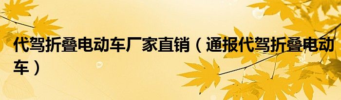 代驾折叠电动车厂家直销（通报代驾折叠电动车）