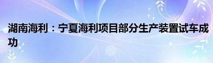 湖南海利：宁夏海利项目部分生产装置试车成功