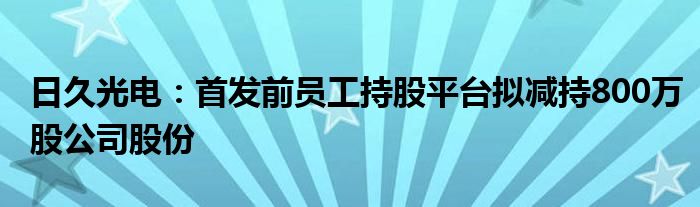 日久光电：首发前员工持股平台拟减持800万股公司股份