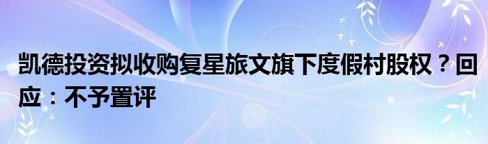 凯德投资拟收购复星旅文旗下度假村股权？回应：不予置评