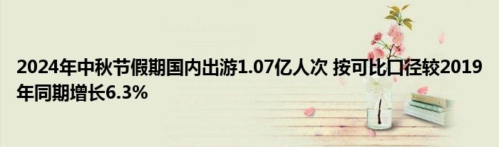 2024年中秋节假期国内出游1.07亿人次 按可比口径较2019年同期增长6.3%