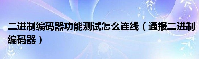 二进制编码器功能测试怎么连线（通报二进制编码器）