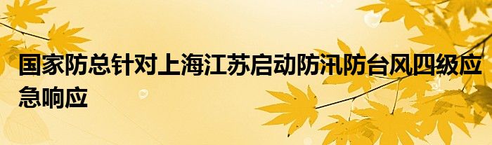 国家防总针对上海江苏启动防汛防台风四级应急响应