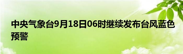 中央气象台9月18日06时继续发布台风蓝色预警