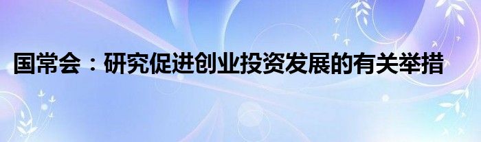 国常会：研究促进创业投资发展的有关举措