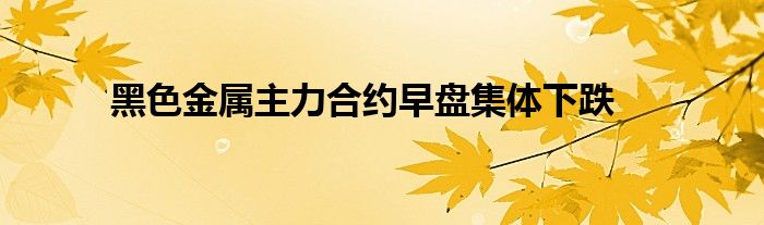 黑色金属主力合约早盘集体下跌