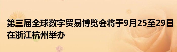 第三届全球数字贸易博览会将于9月25至29日在浙江杭州举办