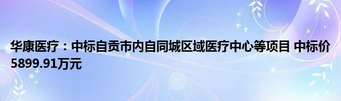 华康医疗：中标自贡市内自同城区域医疗中心等项目 中标价5899.91万元