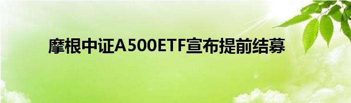 摩根中证A500ETF宣布提前结募