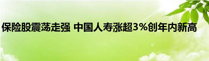 保险股震荡走强 中国人寿涨超3%创年内新高