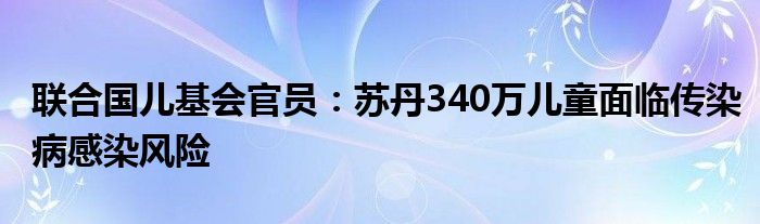 联合国儿基会官员：苏丹340万儿童面临传染病感染风险