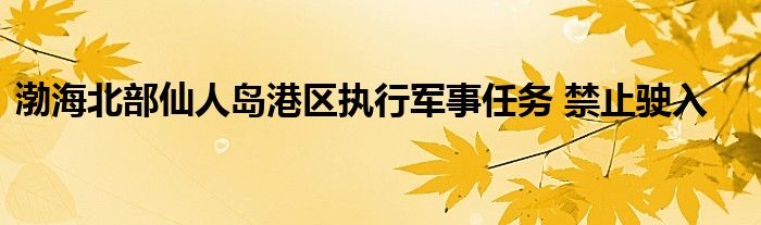 渤海北部仙人岛港区执行军事任务 禁止驶入