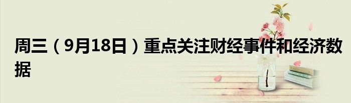 周三（9月18日）重点关注财经事件和经济数据