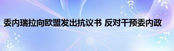 委内瑞拉向欧盟发出抗议书 反对干预委内政