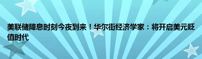 美联储降息时刻今夜到来！华尔街经济学家：将开启美元贬值时代