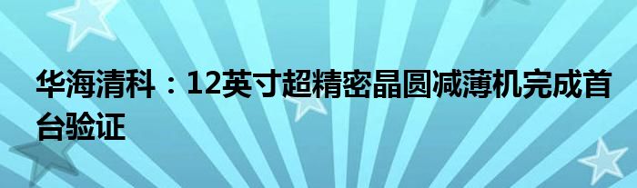 华海清科：12英寸超精密晶圆减薄机完成首台验证