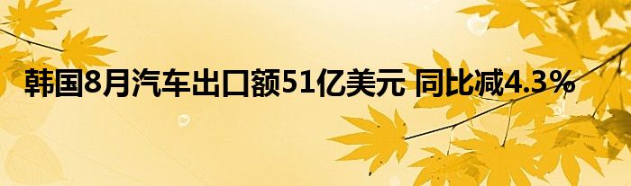 韩国8月汽车出口额51亿美元 同比减4.3%