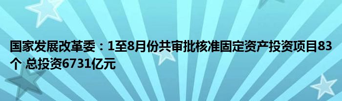 国家发展改革委：1至8月份共审批核准固定资产投资项目83个 总投资6731亿元