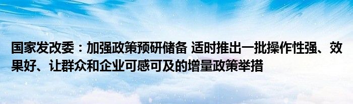 国家发改委：加强政策预研储备 适时推出一批操作性强、效果好、让群众和企业可感可及的增量政策举措