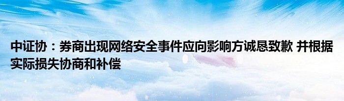 中证协：券商出现网络安全事件应向影响方诚恳致歉 并根据实际损失协商和补偿