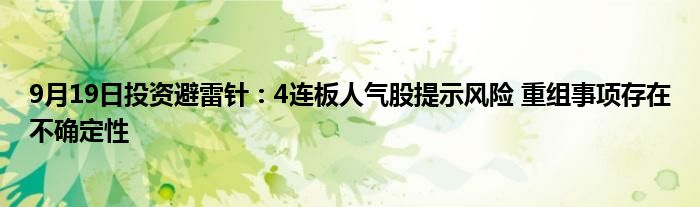 9月19日投资避雷针：4连板人气股提示风险 重组事项存在不确定性