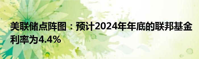 美联储点阵图：预计2024年年底的联邦基金利率为4.4%