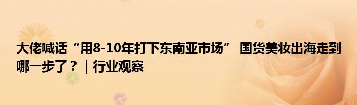 大佬喊话“用8-10年打下东南亚市场” 国货美妆出海走到哪一步了？｜行业观察