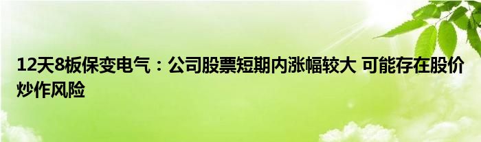 12天8板保变电气：公司股票短期内涨幅较大 可能存在股价炒作风险