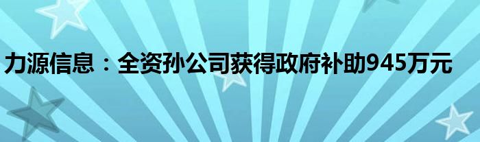 力源信息：全资孙公司获得政府补助945万元