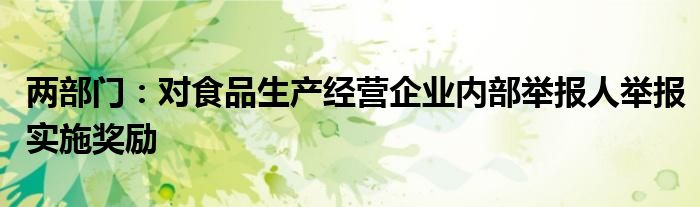 两部门：对食品生产经营企业内部举报人举报实施奖励