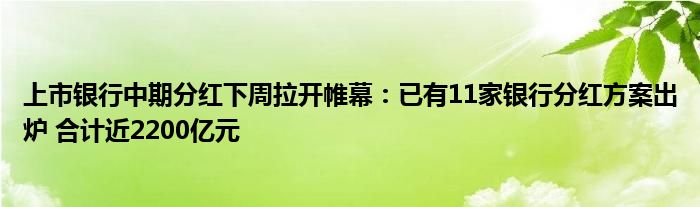 上市银行中期分红下周拉开帷幕：已有11家银行分红方案出炉 合计近2200亿元