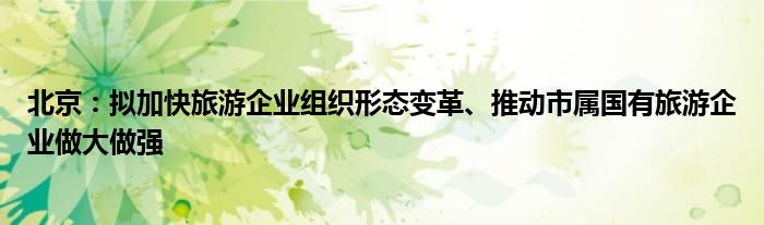 北京：拟加快旅游企业组织形态变革、推动市属国有旅游企业做大做强