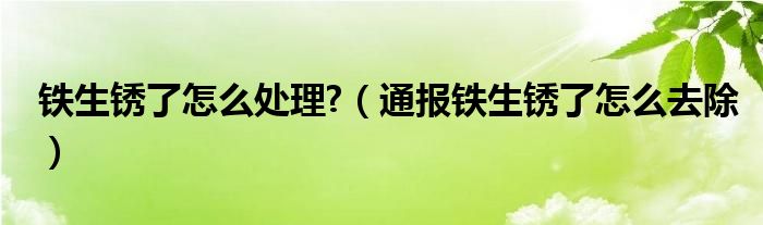 铁生锈了怎么处理?（通报铁生锈了怎么去除）