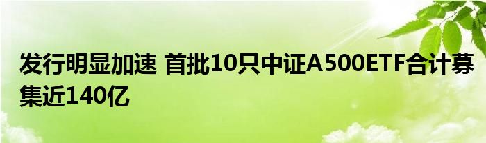 发行明显加速 首批10只中证A500ETF合计募集近140亿