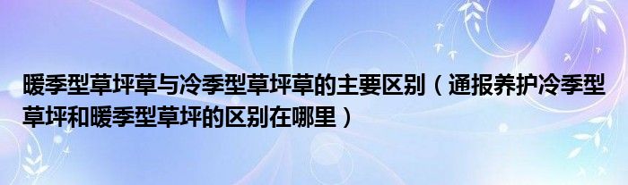 暖季型草坪草与冷季型草坪草的主要区别（通报养护冷季型草坪和暖季型草坪的区别在哪里）