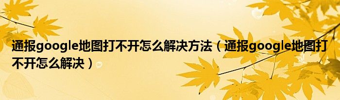 通报google地图打不开怎么解决方法（通报google地图打不开怎么解决）