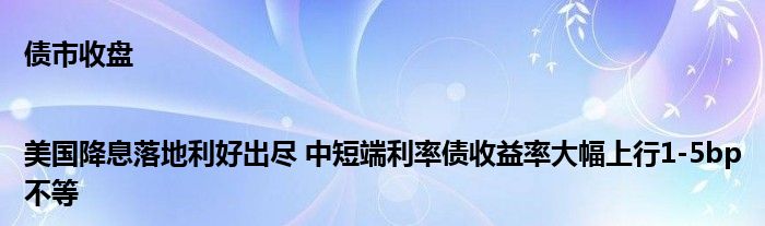 债市收盘|美国降息落地利好出尽 中短端利率债收益率大幅上行1-5bp不等